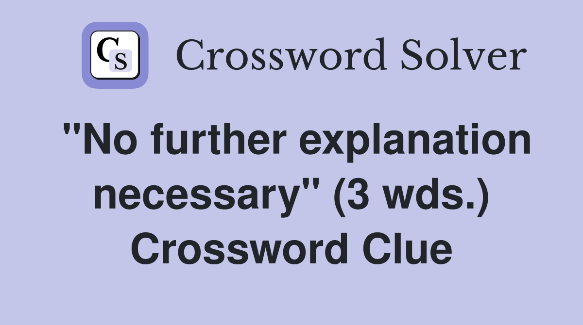 "No further explanation necessary" (3 wds.) Crossword Clue
