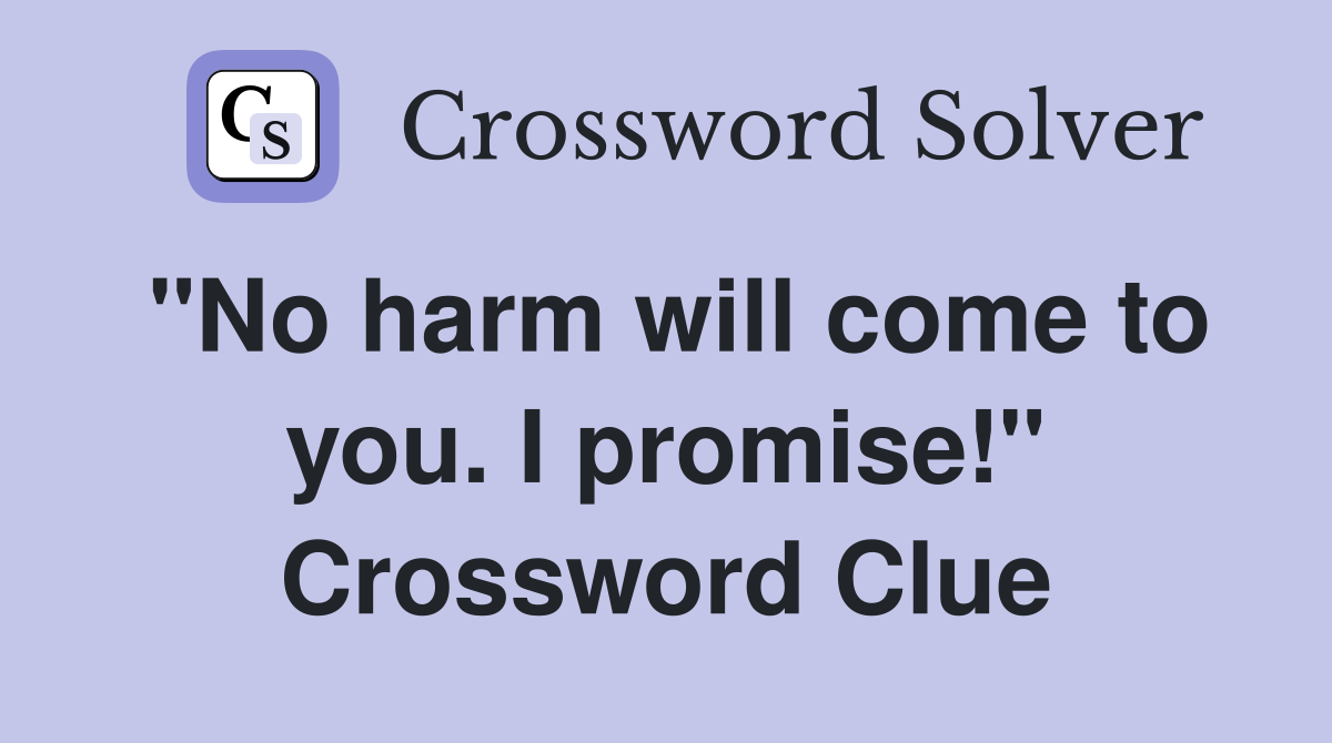 "No harm will come to you. I promise!" Crossword Clue