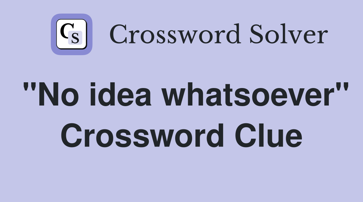 "No idea whatsoever" Crossword Clue