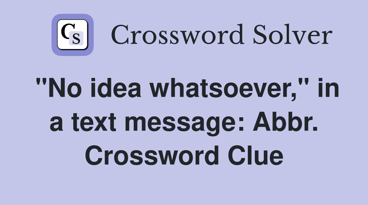 "No idea whatsoever," in a text message: Abbr. Crossword Clue