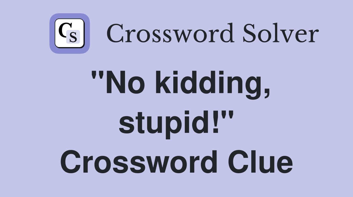 "No kidding, stupid!" Crossword Clue