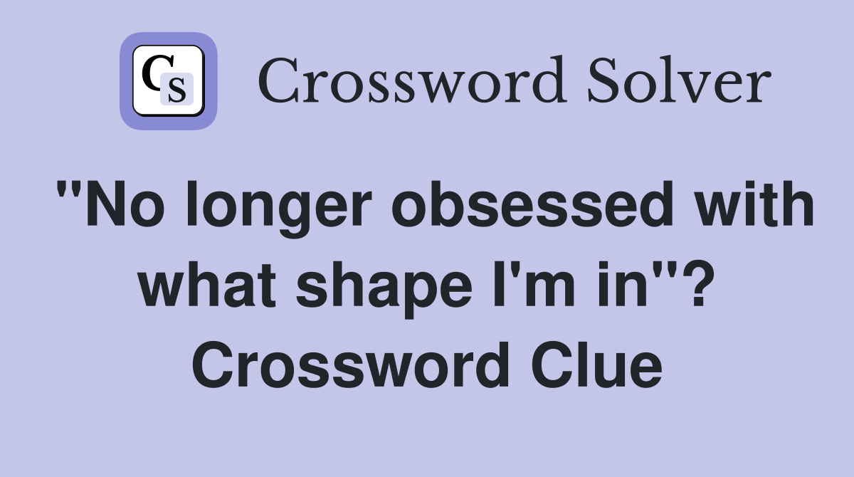 "No longer obsessed with what shape I'm in"? Crossword Clue