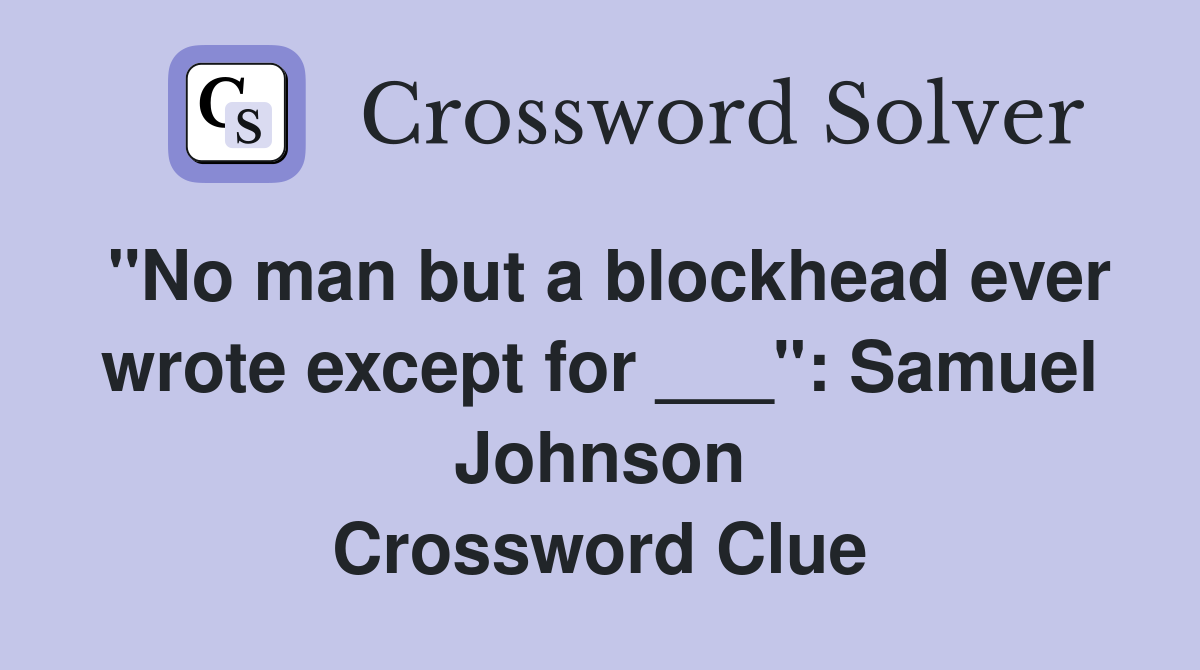 "No man but a blockhead ever wrote except for ___": Samuel Johnson Crossword Clue