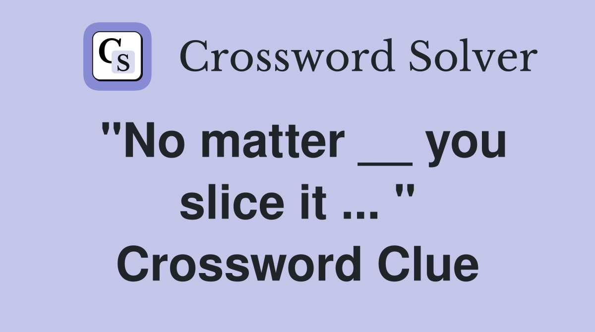 "No matter __ you slice it ... " Crossword Clue