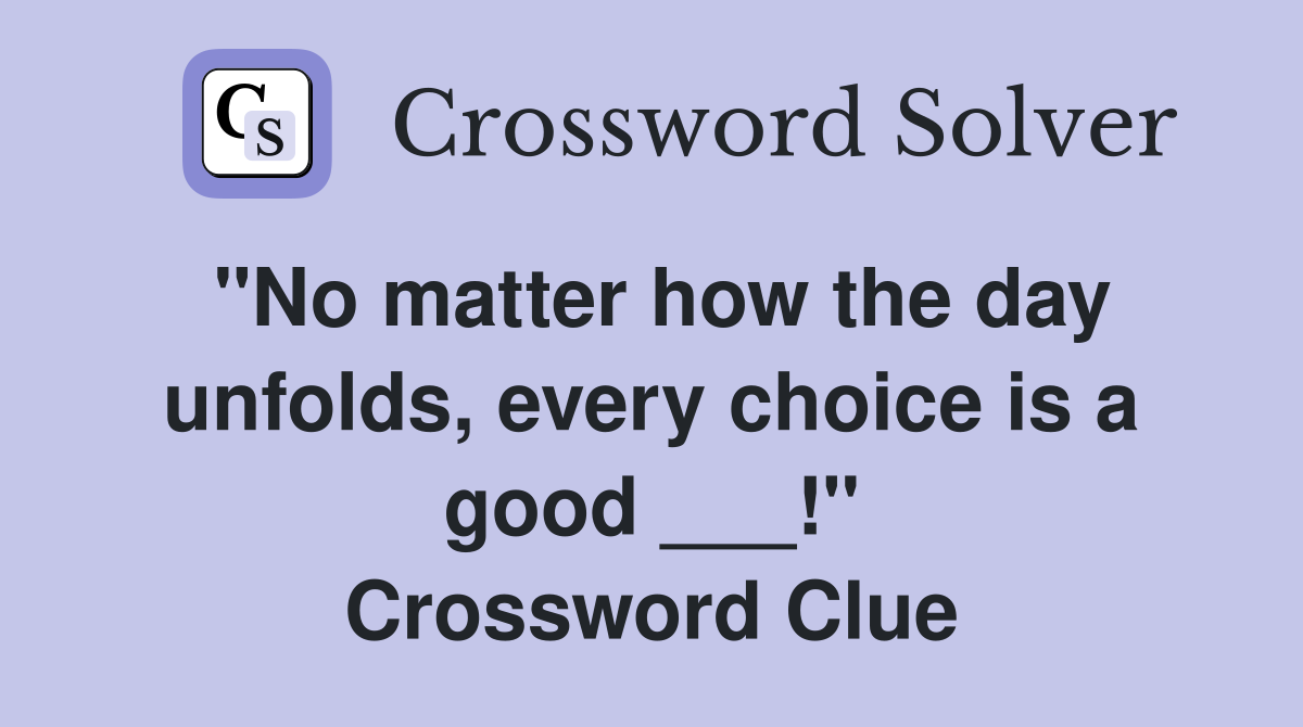 "No matter how the day unfolds, every choice is a good ___!" Crossword Clue