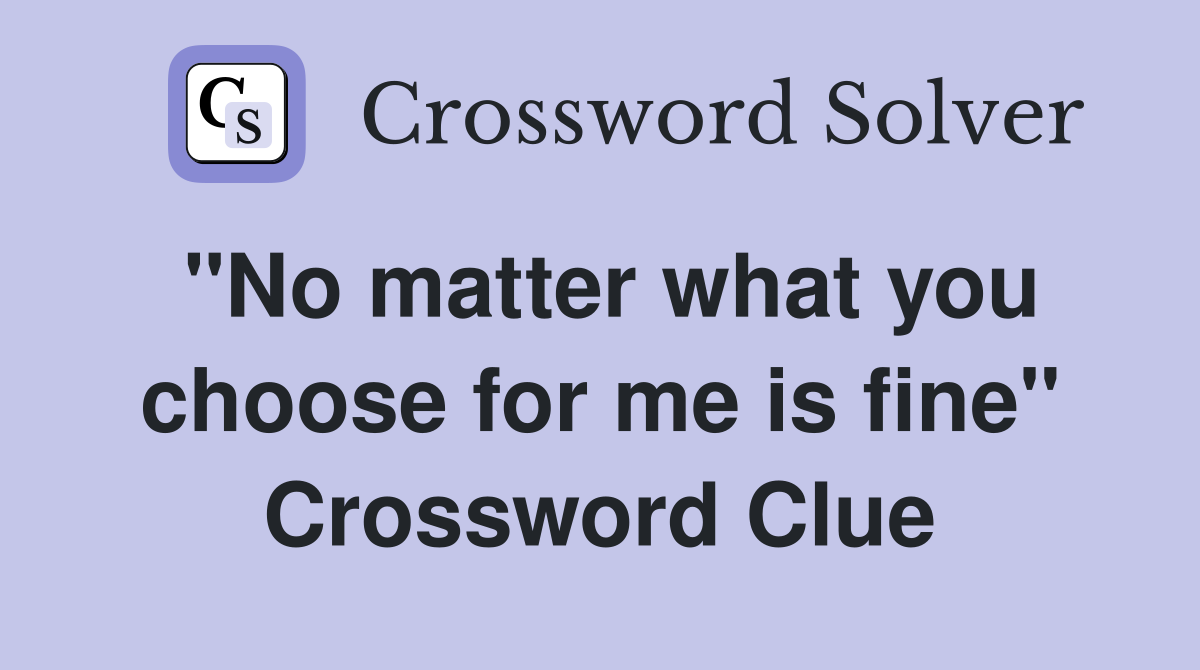 "No matter what you choose for me is fine" Crossword Clue