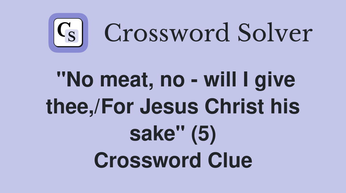 "No meat, no - will I give thee,/For Jesus Christ his sake" (5) Crossword Clue