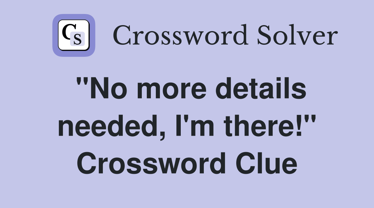"No more details needed, I'm there!" Crossword Clue