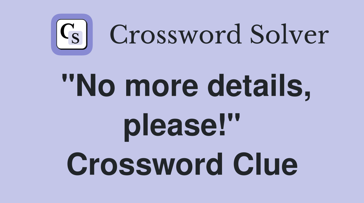"No more details, please!" Crossword Clue