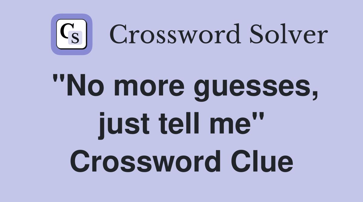"No more guesses, just tell me" Crossword Clue