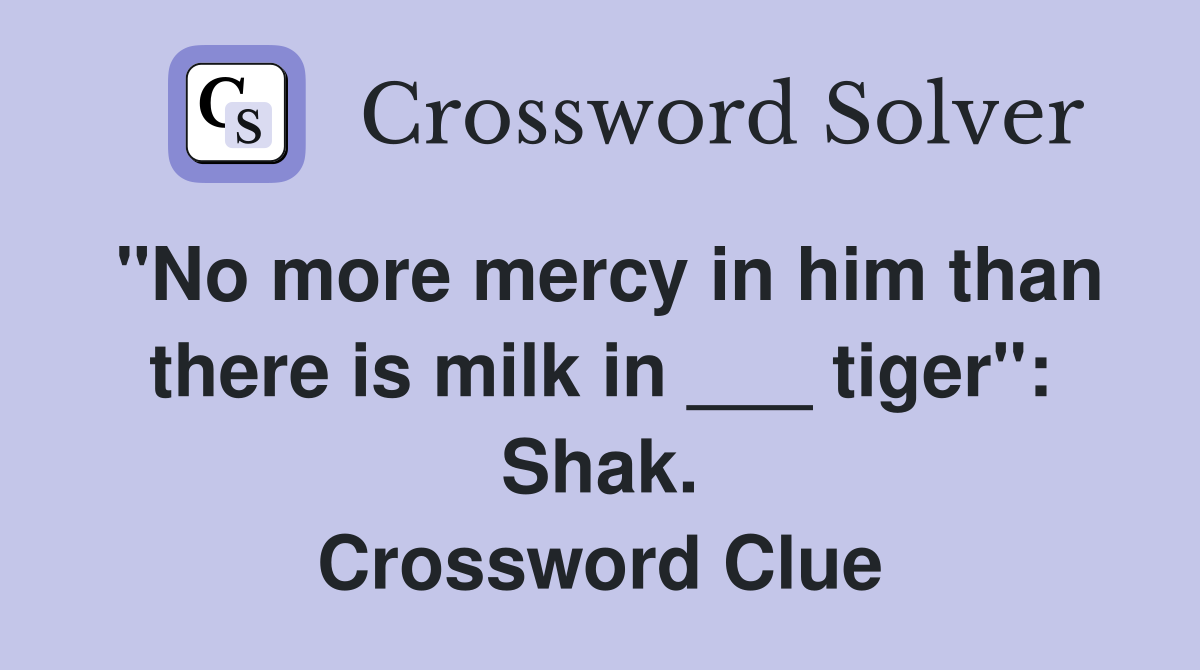 "No more mercy in him than there is milk in ___ tiger": Shak. Crossword Clue