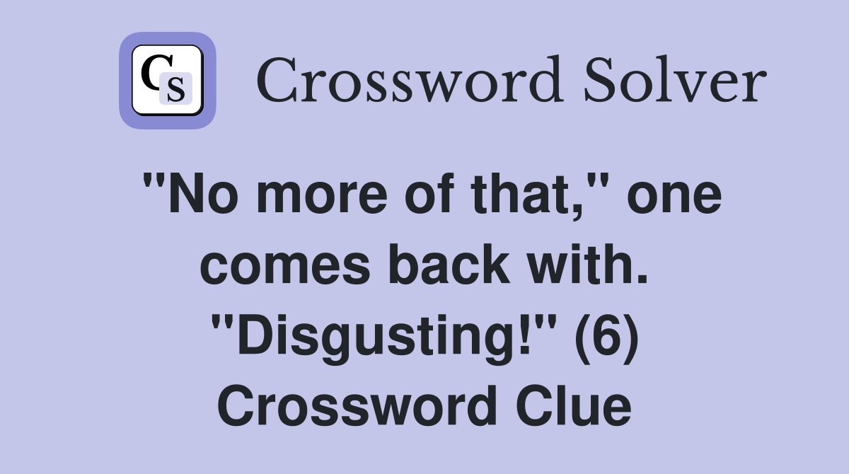 "No more of that," one comes back with. "Disgusting!" (6) Crossword Clue