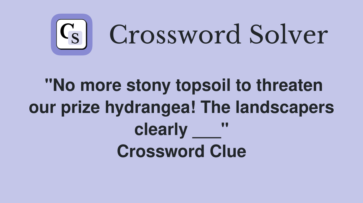 "No more stony topsoil to threaten our prize hydrangea! The landscapers clearly ___" Crossword Clue