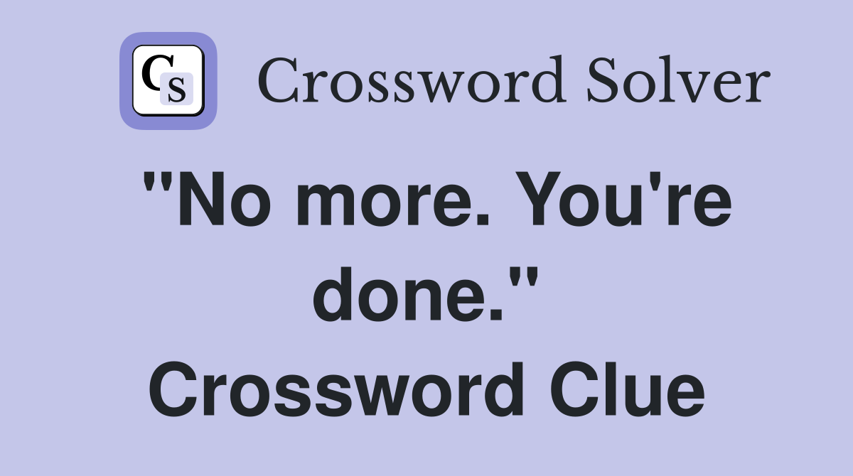 "No more. You're done." Crossword Clue