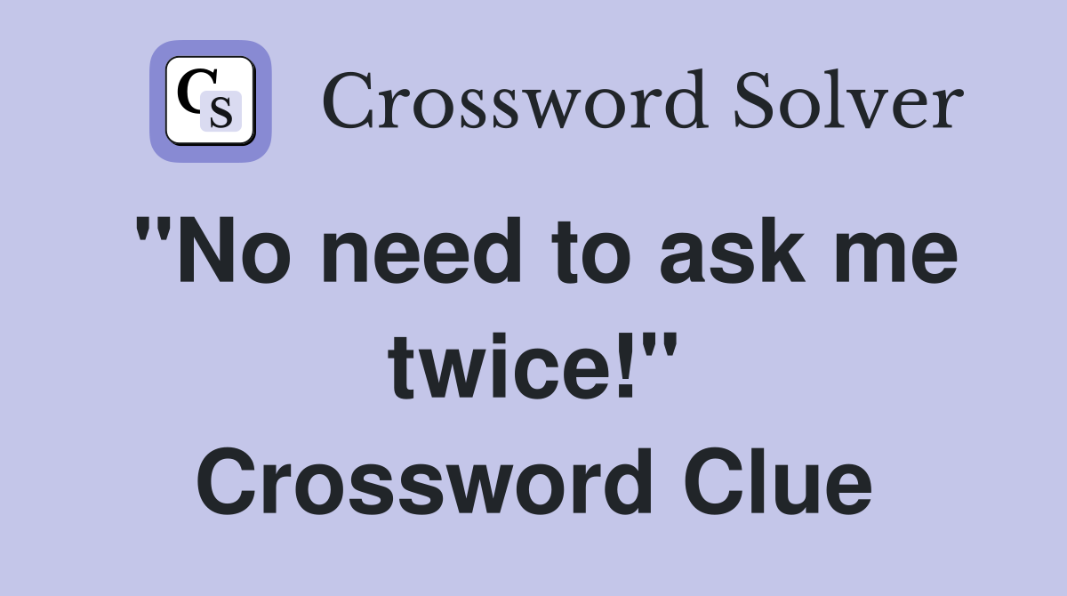 "No need to ask me twice!" Crossword Clue