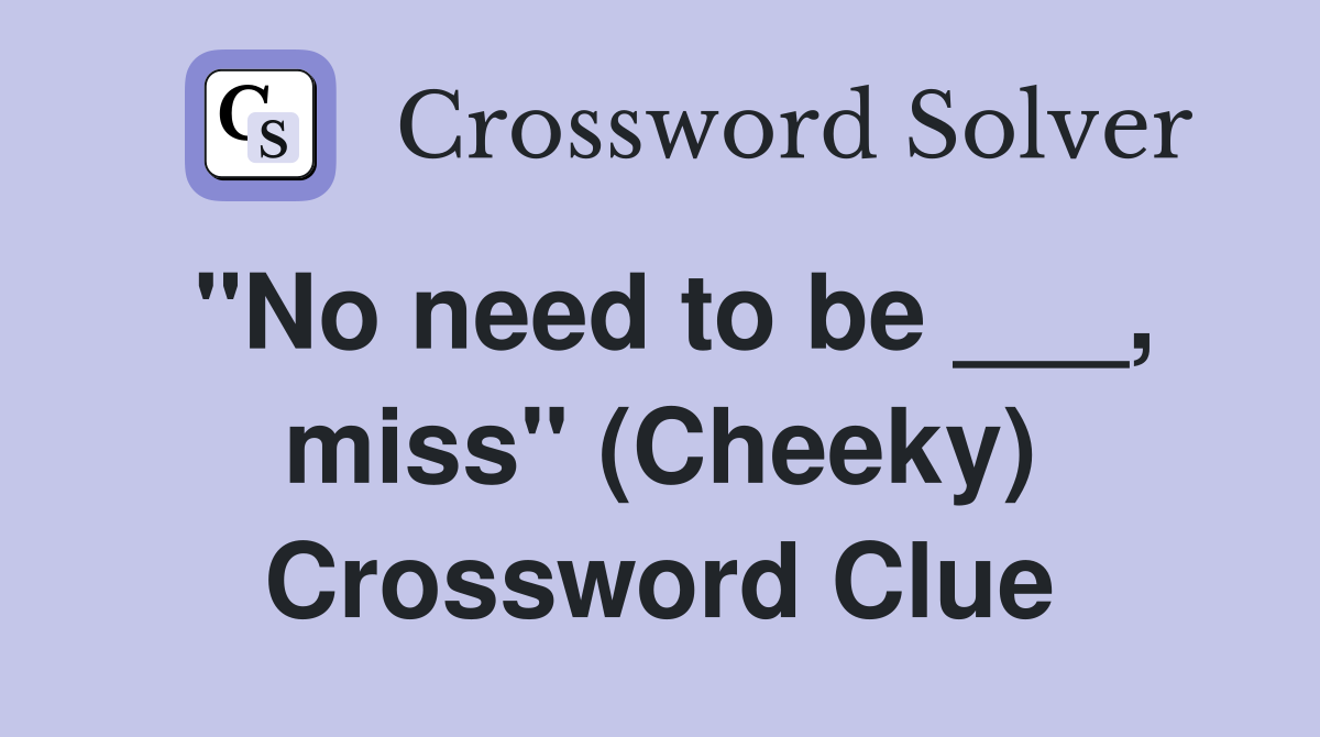 "No need to be ___, miss" (Cheeky) Crossword Clue