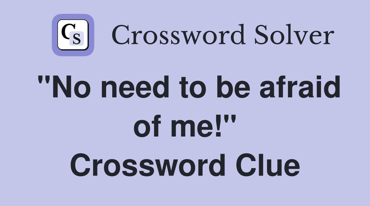 "No need to be afraid of me!" Crossword Clue