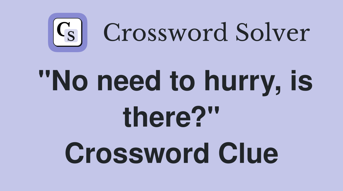 "No need to hurry, is there?" Crossword Clue