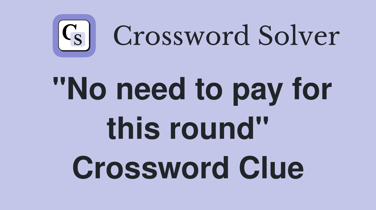 "No need to pay for this round" Crossword Clue