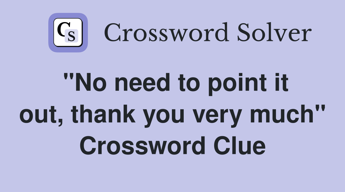 "No need to point it out, thank you very much" Crossword Clue