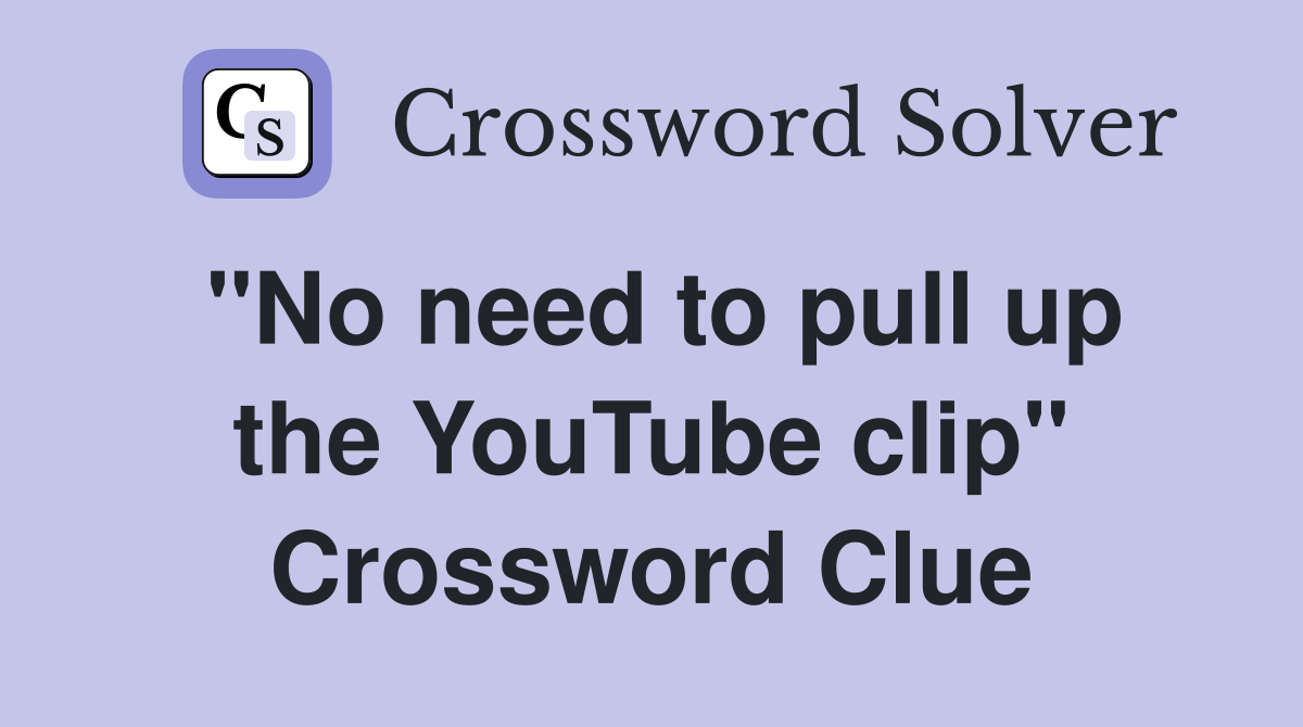 "No need to pull up the YouTube clip" Crossword Clue