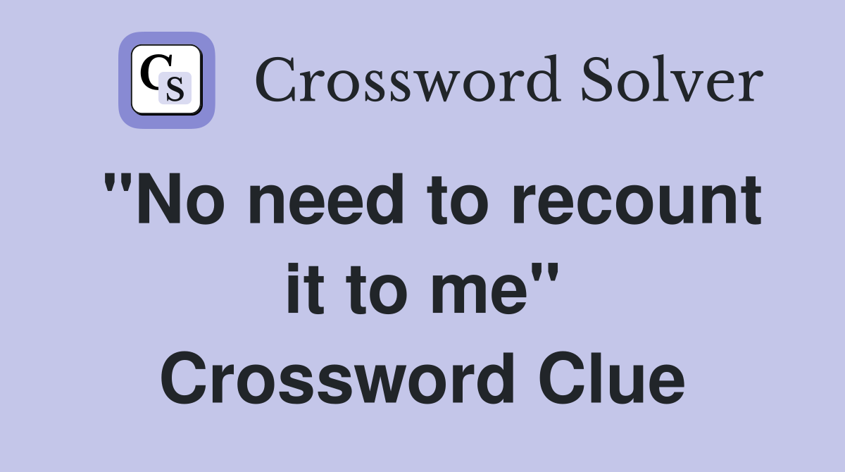 "No need to recount it to me" Crossword Clue