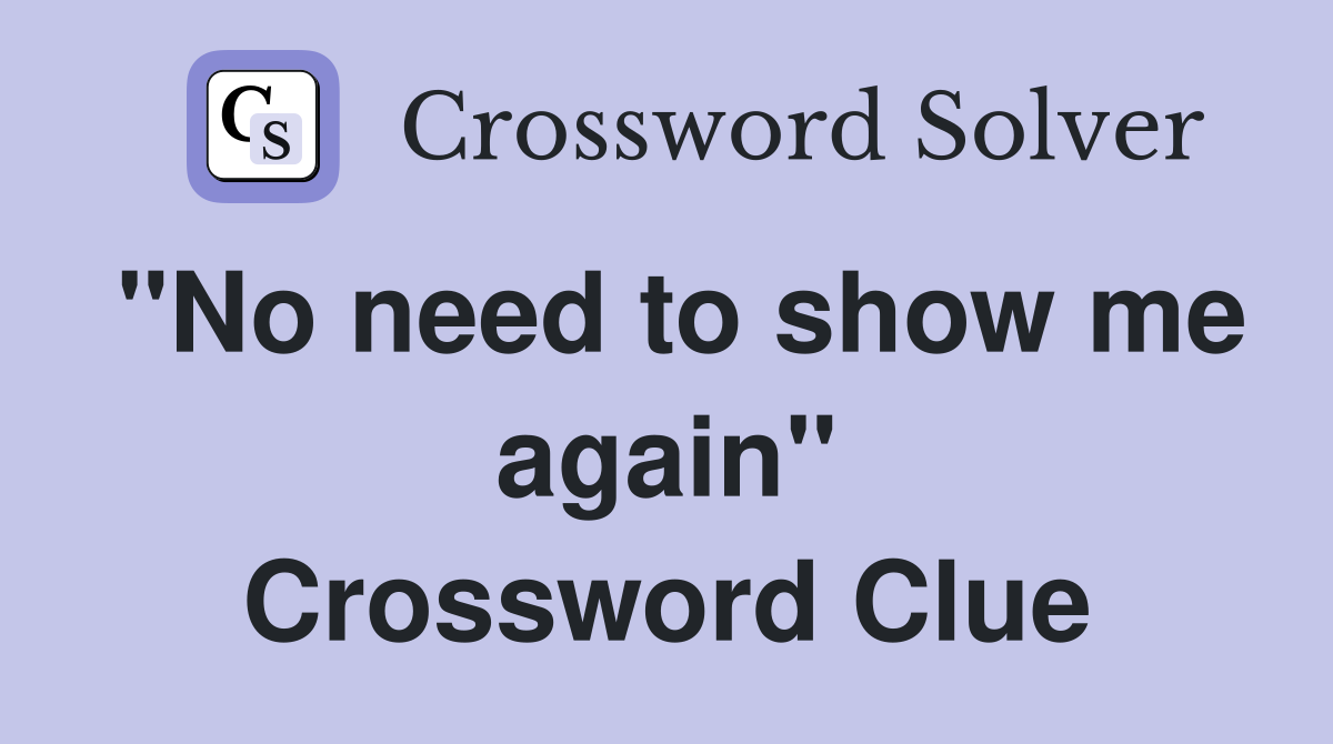 "No need to show me again" Crossword Clue