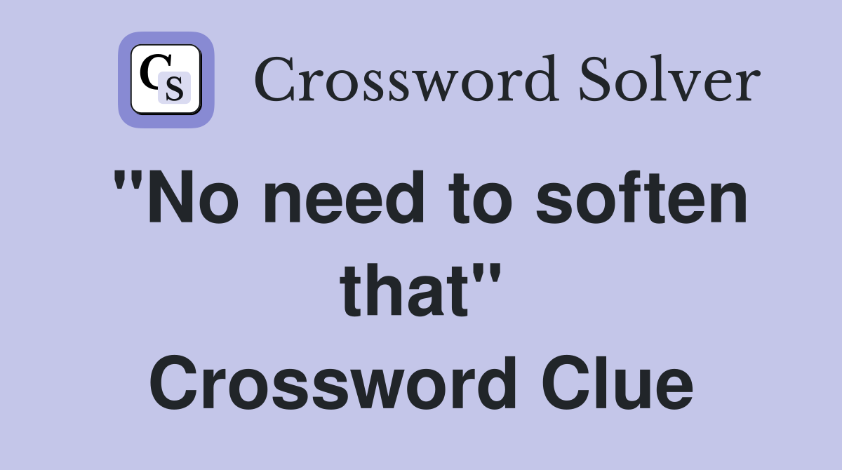 "No need to soften that" Crossword Clue