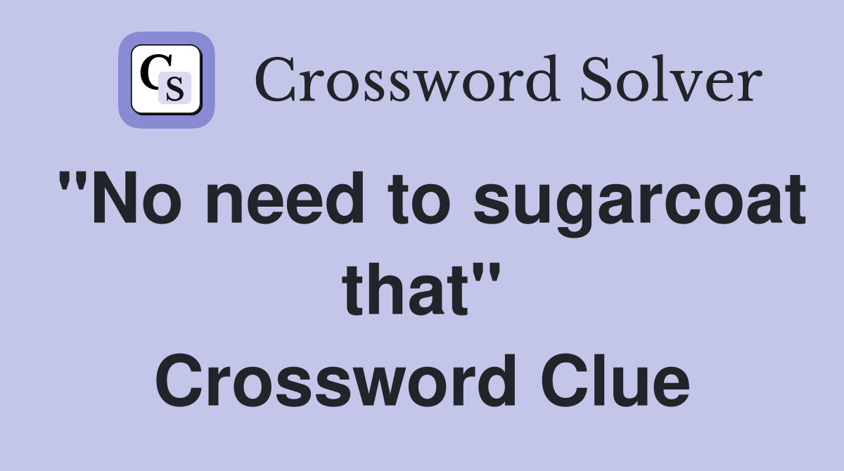 "No need to sugarcoat that" Crossword Clue