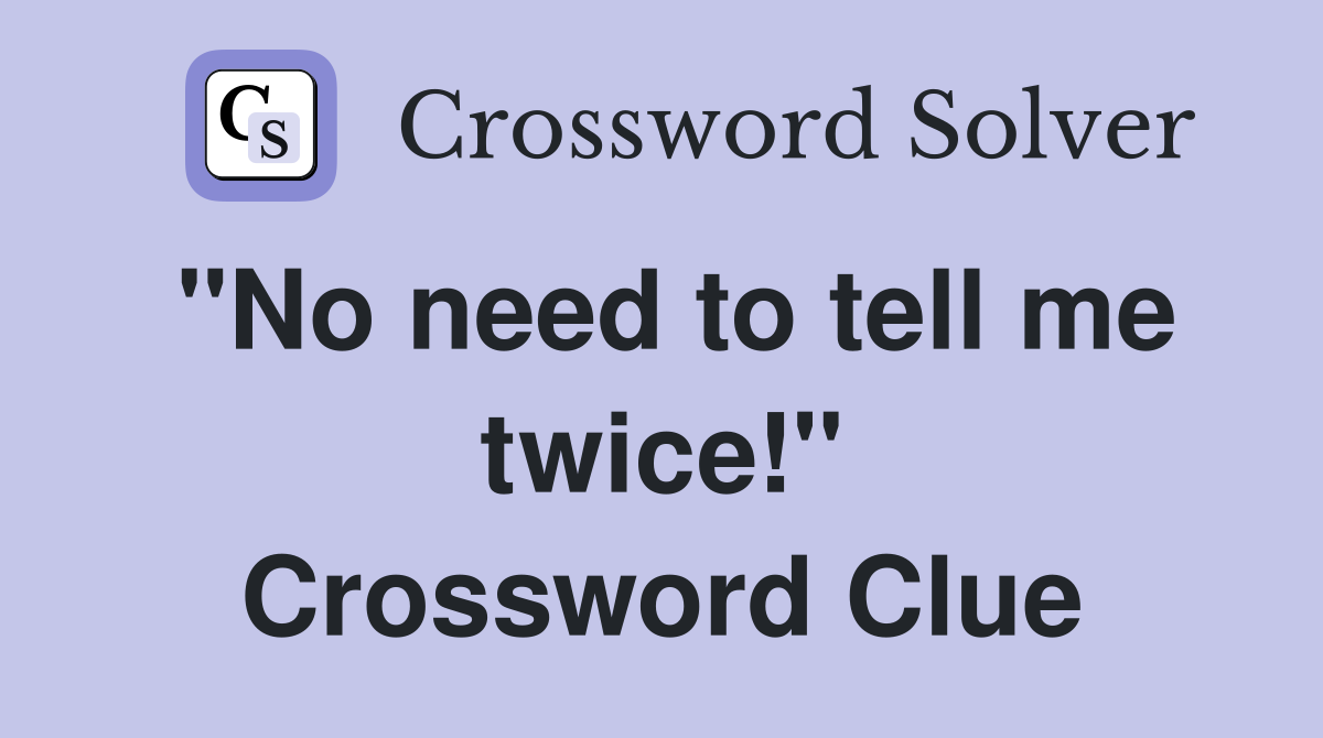"No need to tell me twice!" Crossword Clue