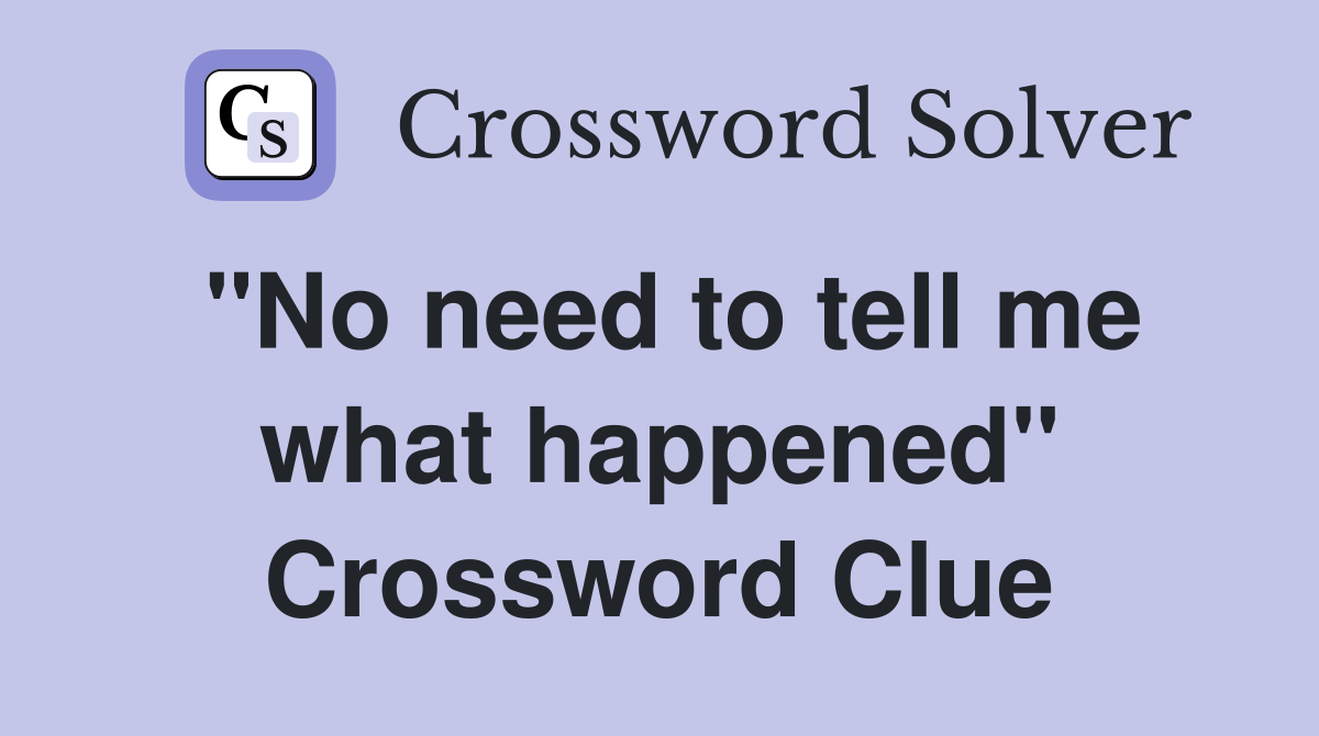 "No need to tell me what happened" Crossword Clue