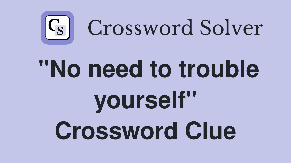 "No need to trouble yourself" Crossword Clue