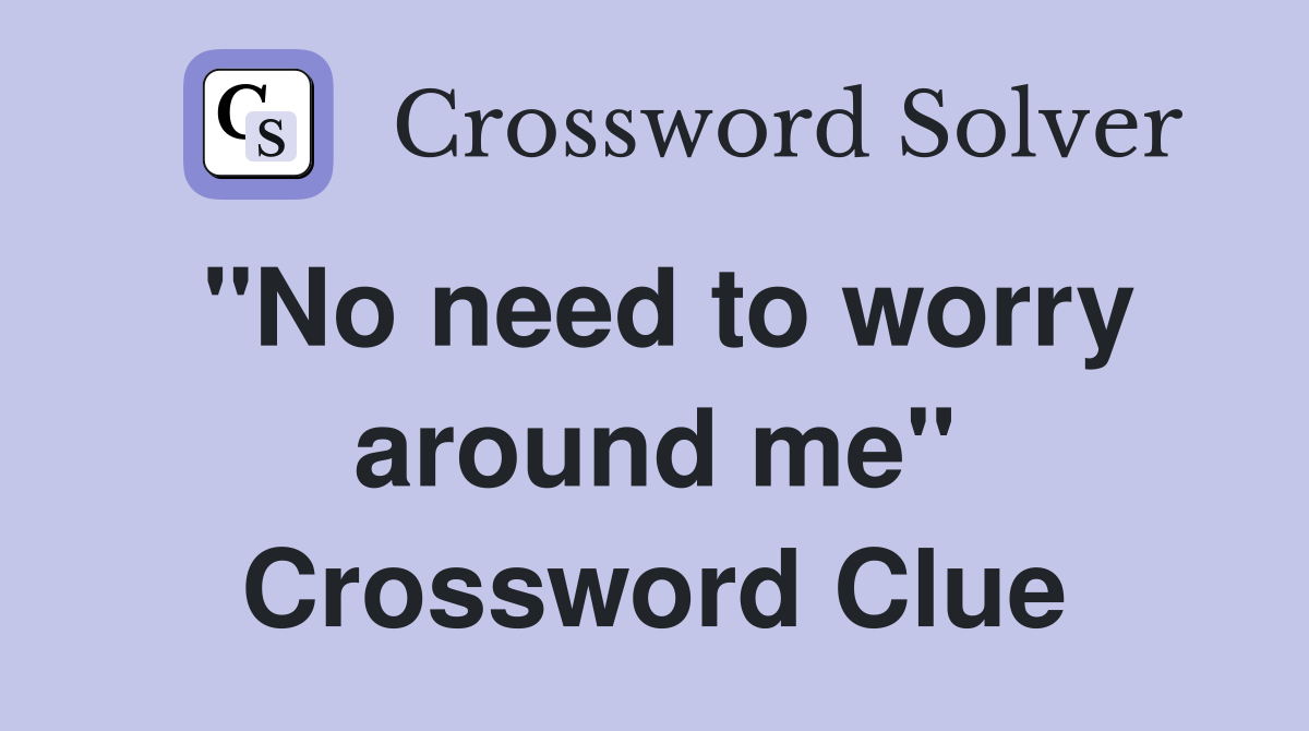 "No need to worry around me" Crossword Clue