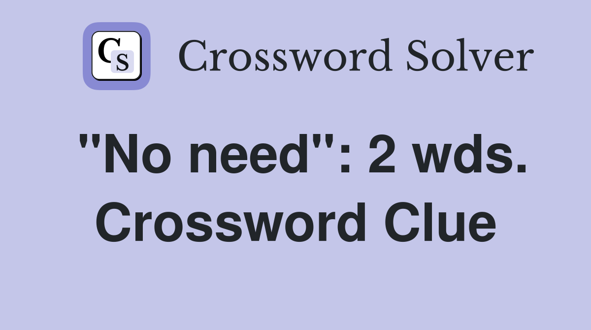 "No need": 2 wds. Crossword Clue