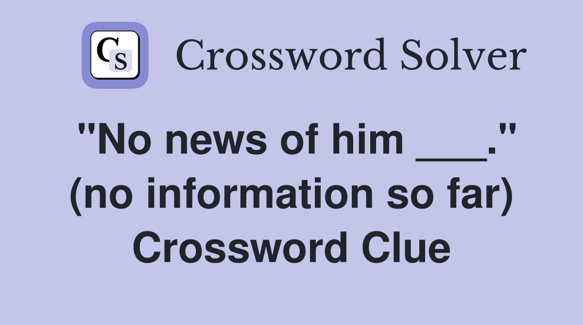 "No news of him ___." (no information so far) Crossword Clue
