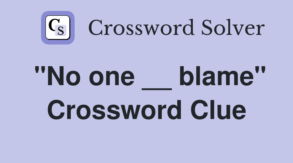 "No one __ blame" Crossword Clue