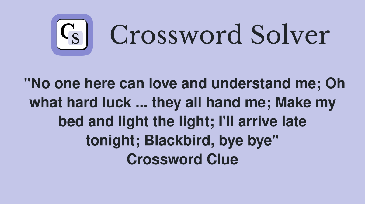 "No one here can love and understand me; Oh what hard luck ... they all hand me; Make my bed and light the light; I'll arrive late tonight; Blackbird, bye bye" Crossword Clue