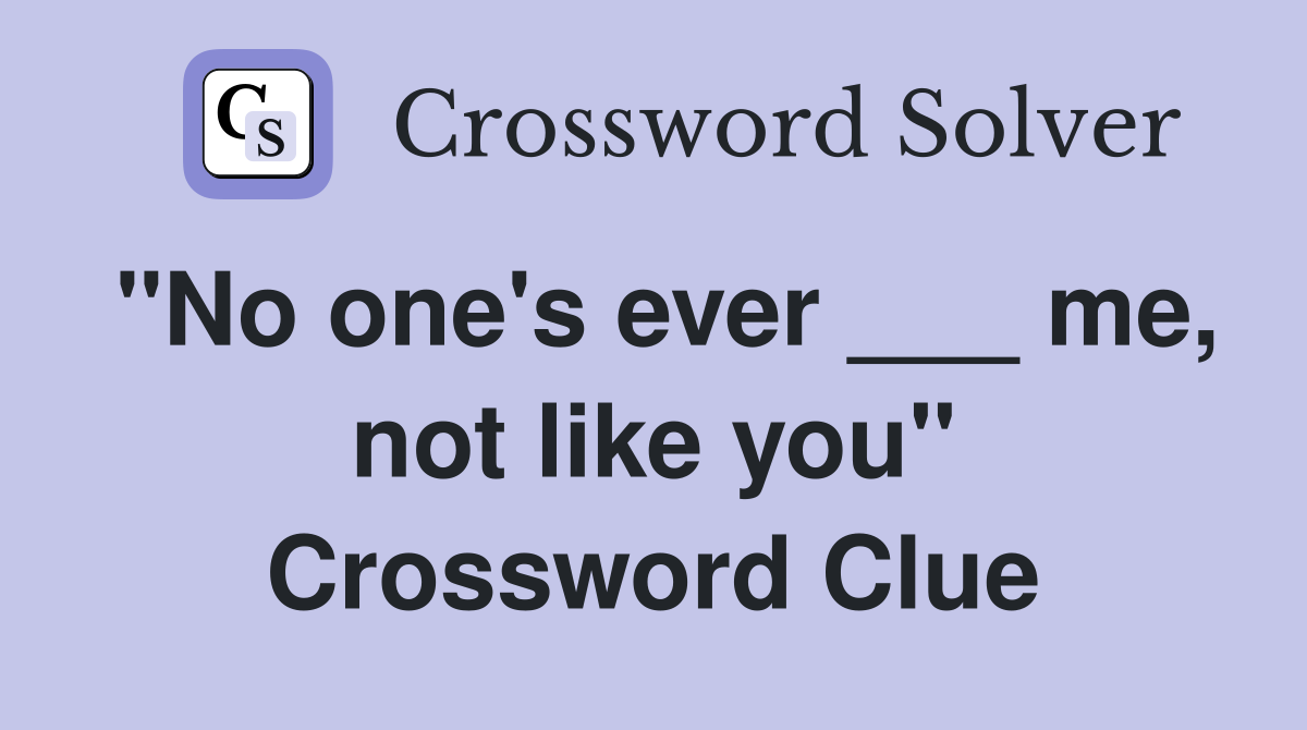 "No one's ever ___ me, not like you" Crossword Clue