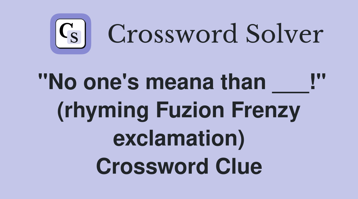 "No one's meana than ___!" (rhyming Fuzion Frenzy exclamation) Crossword Clue