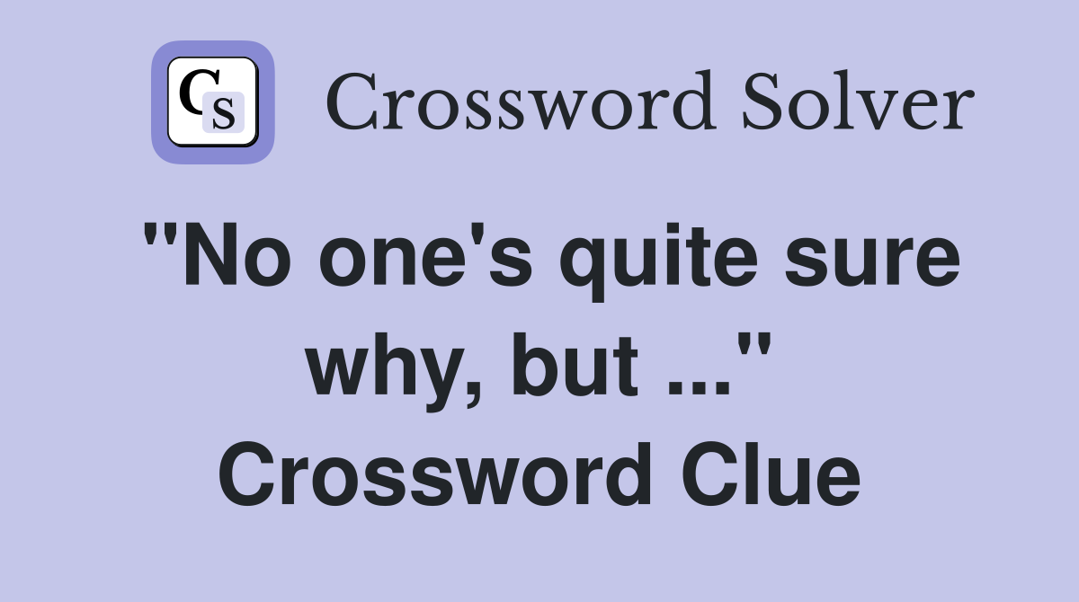 "No one's quite sure why, but ..." Crossword Clue