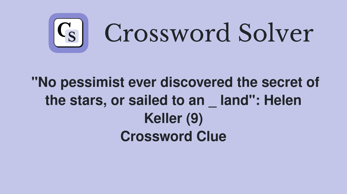 "No pessimist ever discovered the secret of the stars, or sailed to an _ land": Helen Keller (9) Crossword Clue
