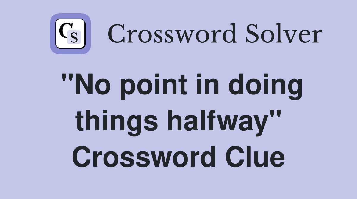 "No point in doing things halfway" Crossword Clue