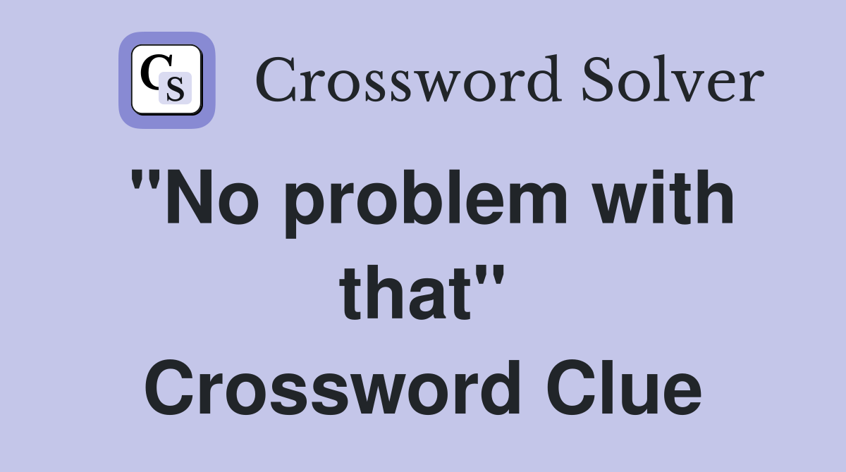 "No problem with that" Crossword Clue