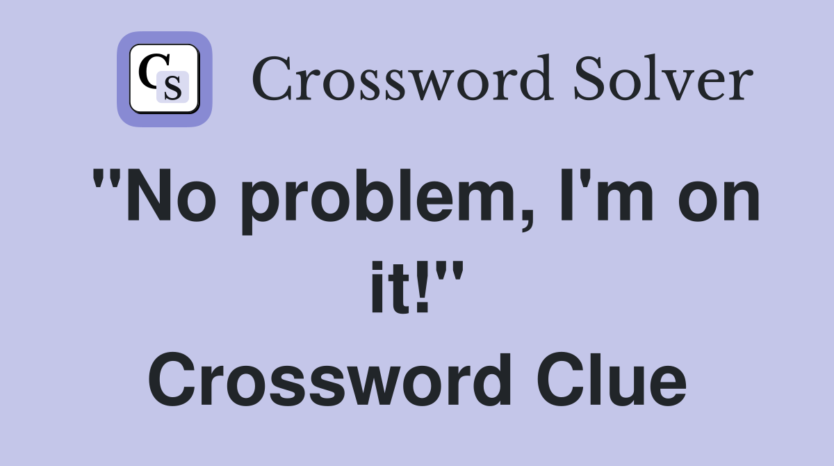 "No problem, I'm on it!" Crossword Clue