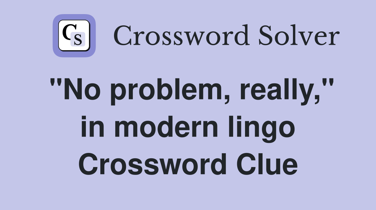 "No problem, really," in modern lingo Crossword Clue