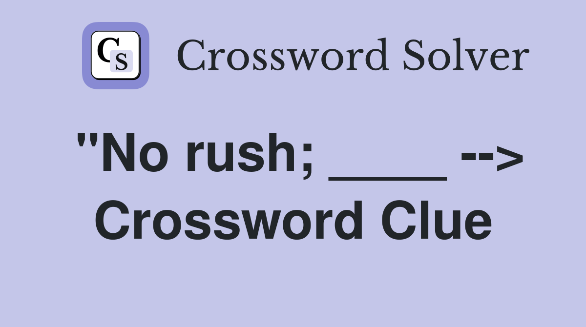 "No rush; ____ --> Crossword Clue