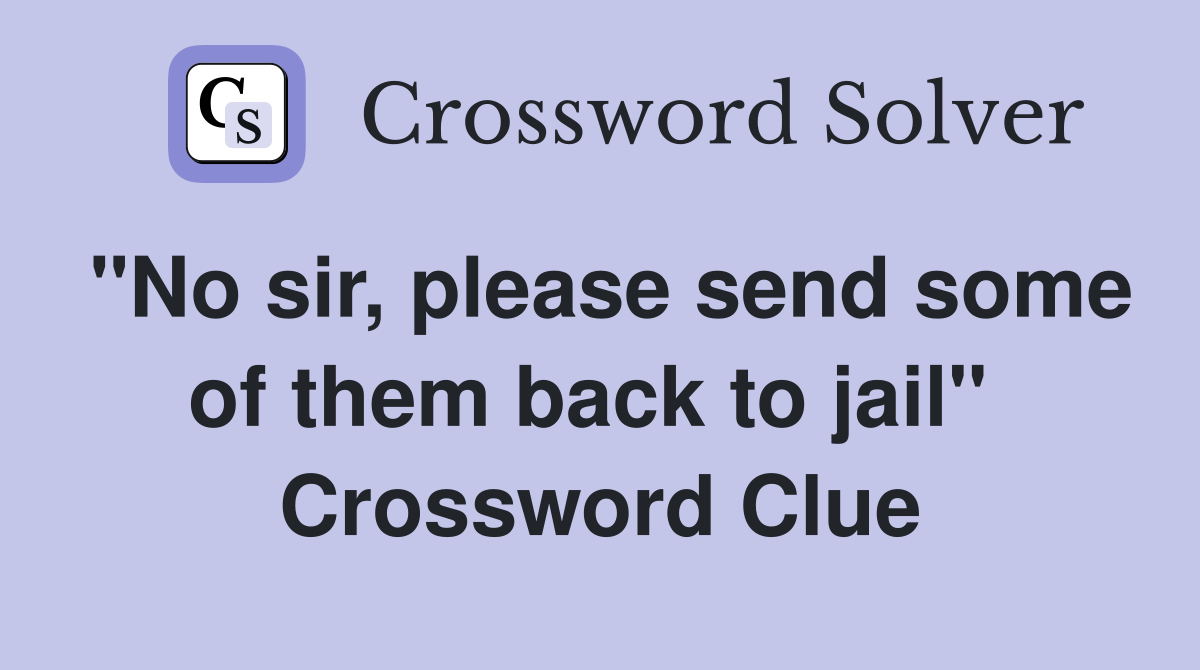 "No sir, please send some of them back to jail"  Crossword Clue