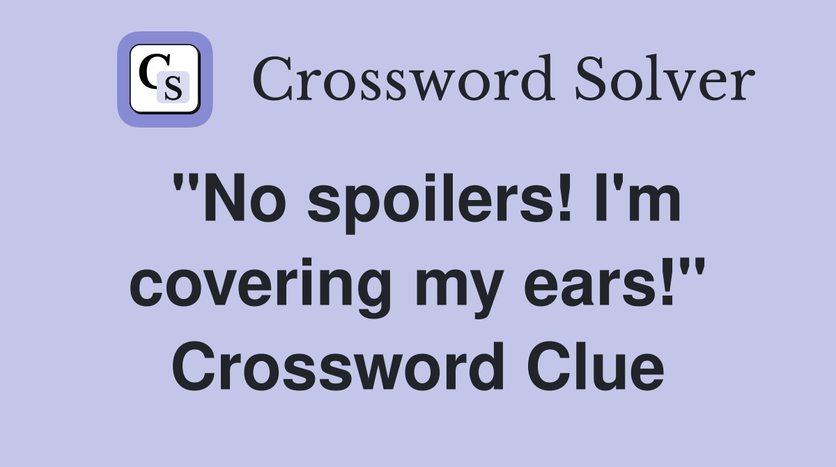 "No spoilers! I'm covering my ears!" Crossword Clue