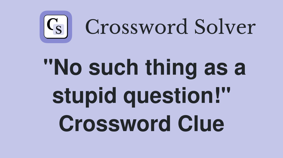 "No such thing as a stupid question!" Crossword Clue