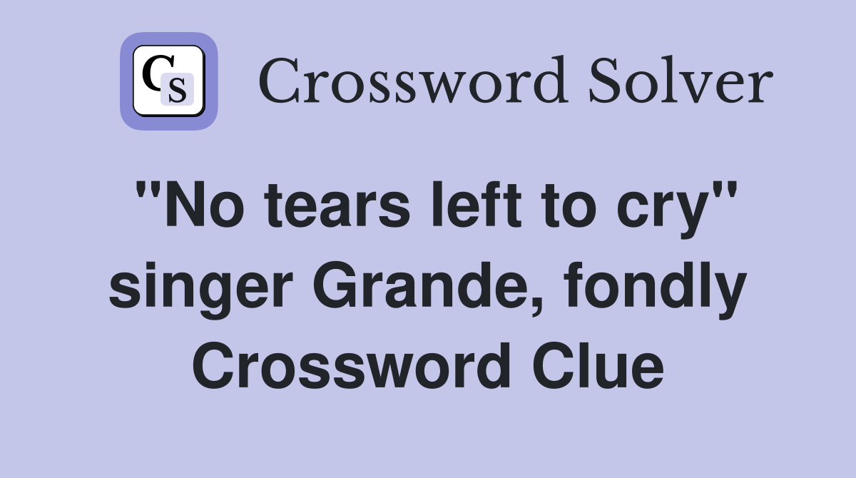 "No tears left to cry" singer Grande, fondly Crossword Clue